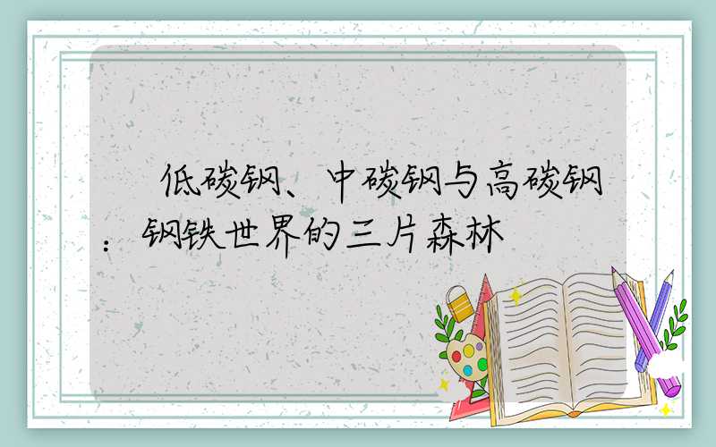  低碳钢、中碳钢与高碳钢：钢铁世界的三片森林